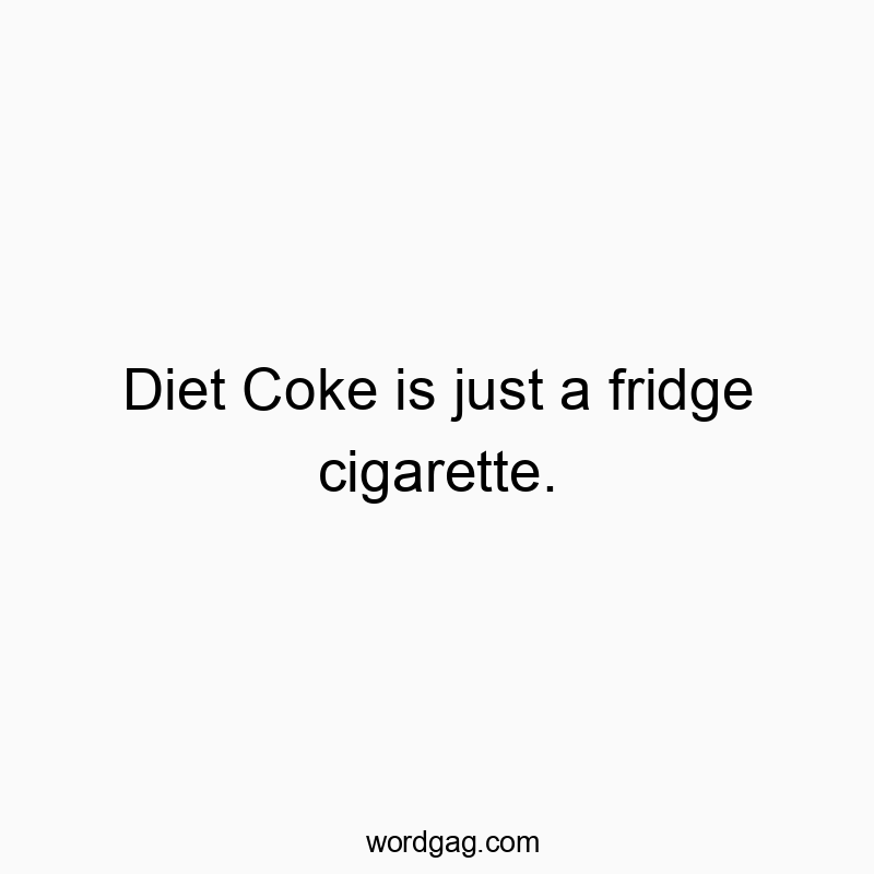 Diet Coke is just a fridge cigarette.