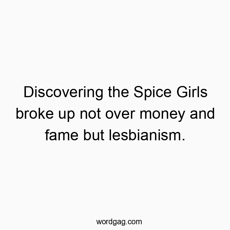 Discovering the Spice Girls broke up not over money and fame but lesbianism.