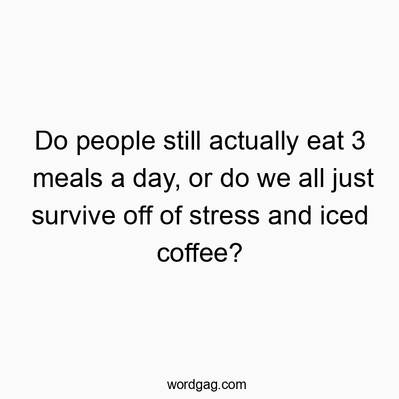 Do people still actually eat 3 meals a day, or do we all just survive off of stress and iced coffee?