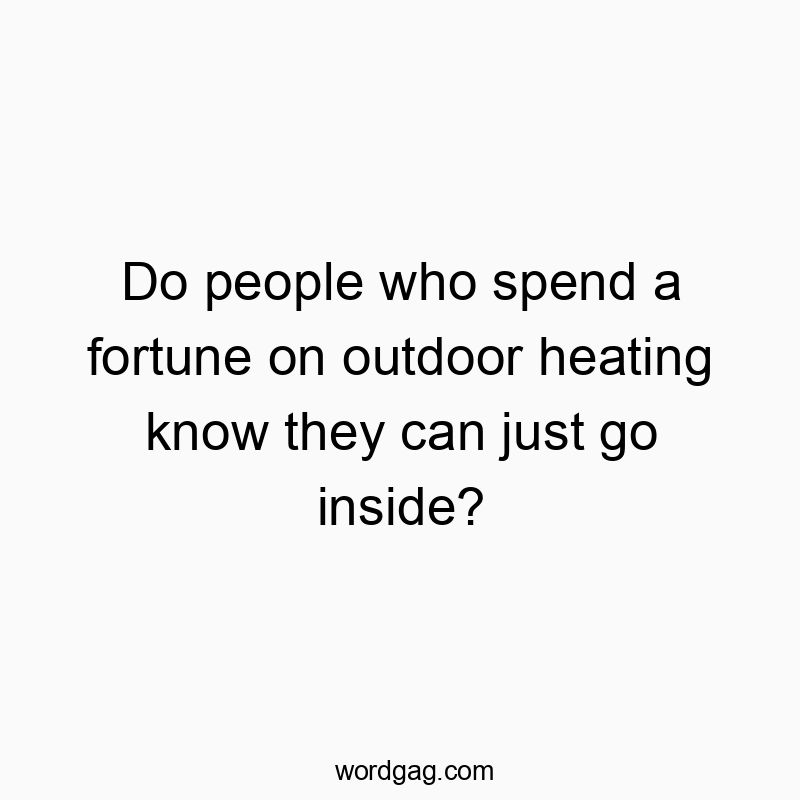 Do people who spend a fortune on outdoor heating know they can just go inside?