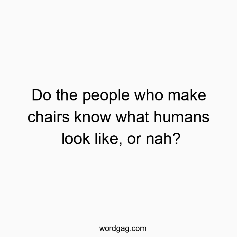 Do the people who make chairs know what humans look like, or nah?