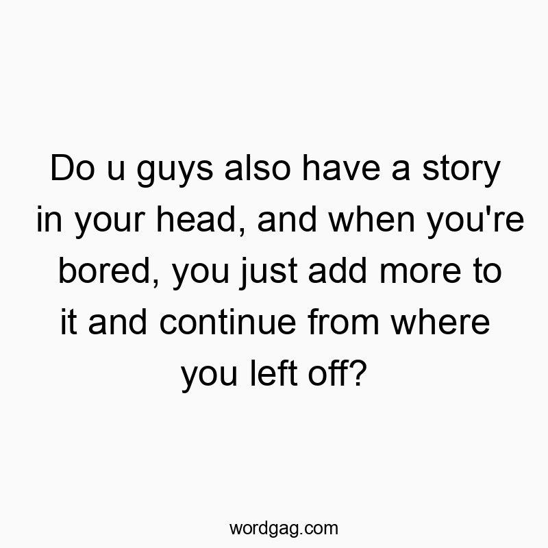 Funny mental activity quotes - Do u guys also have a story in your head, and when you’re bored, you just add more to it and continue from where you left off?