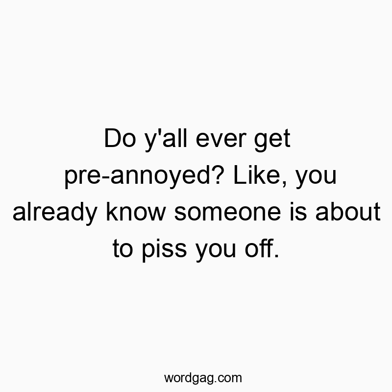 Do y’all ever get pre-annoyed? Like, you already know someone is about to piss you off.