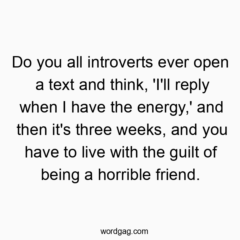 Do you all introverts ever open a text and think, ‘I’ll reply when I have the energy,’ and then it’s three weeks, and you have to live with the guilt of being a horrible friend.