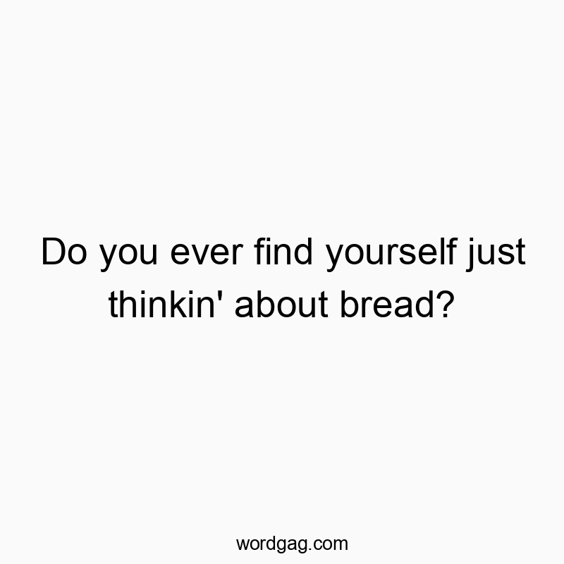 Funny craving quotes - Do you ever find yourself just thinkin’ about bread?