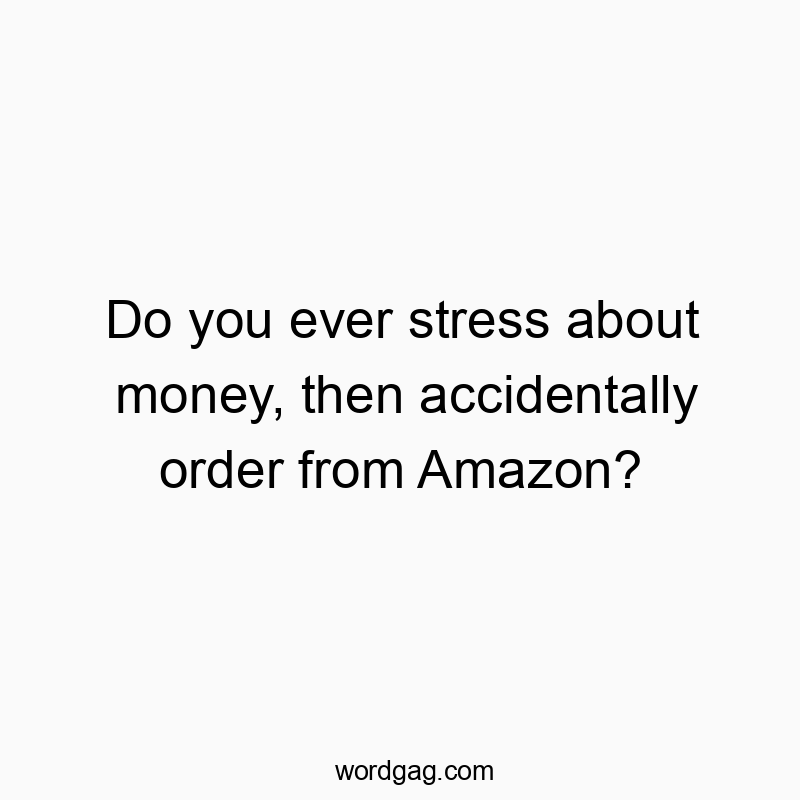 Funny impulse quotes - Do you ever stress about money, then accidentally order from Amazon?