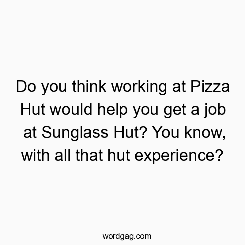 Funny know quotes - Do you think working at Pizza Hut would help you get a job at Sunglass Hut? You know, with all that hut experience?