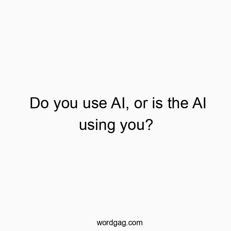Do you use AI, or is the AI using you?