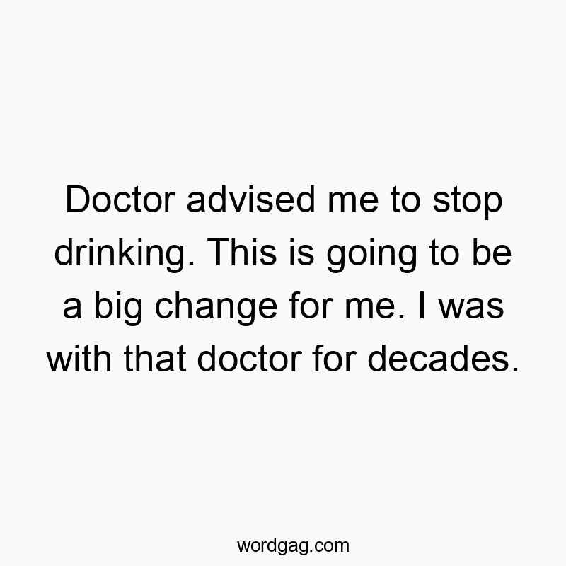 Doctor advised me to stop drinking. This is going to be a big change for me. I was with that doctor for decades.
