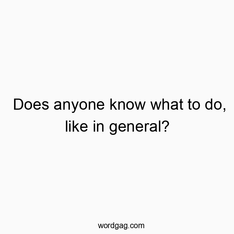 Does anyone know what to do, like in general?