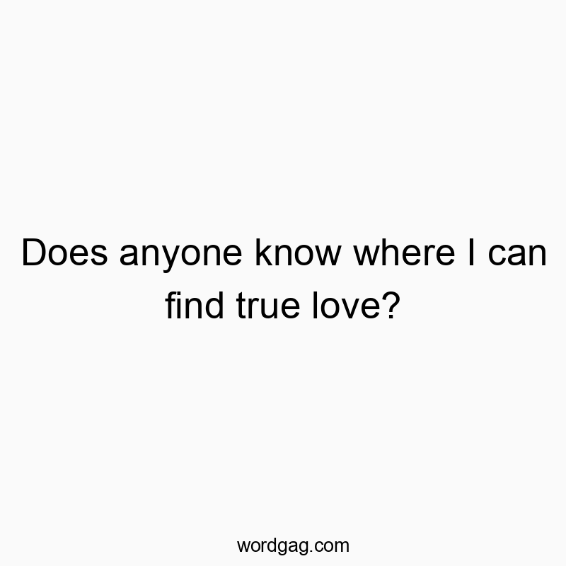 Does anyone know where I can find true love?