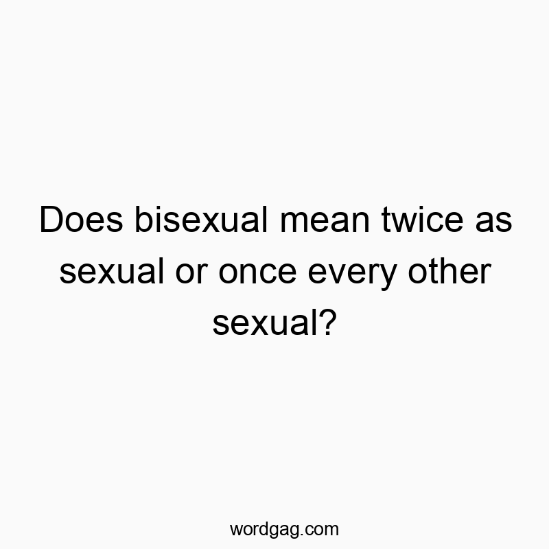 Does bisexual mean twice as sexual or once every other sexual?