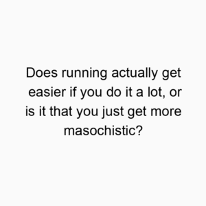 Does running actually get easier if you do it a lot, or is it that you just get more masochistic?