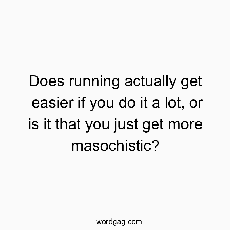 Does running actually get easier if you do it a lot, or is it that you just get more masochistic?