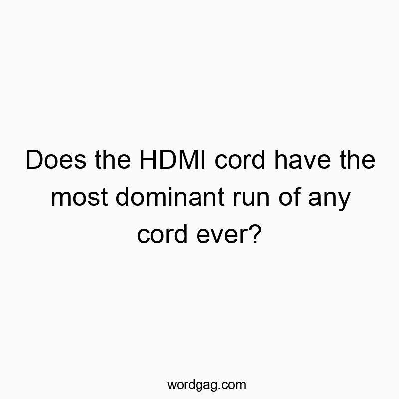 Does the HDMI cord have the most dominant run of any cord ever?