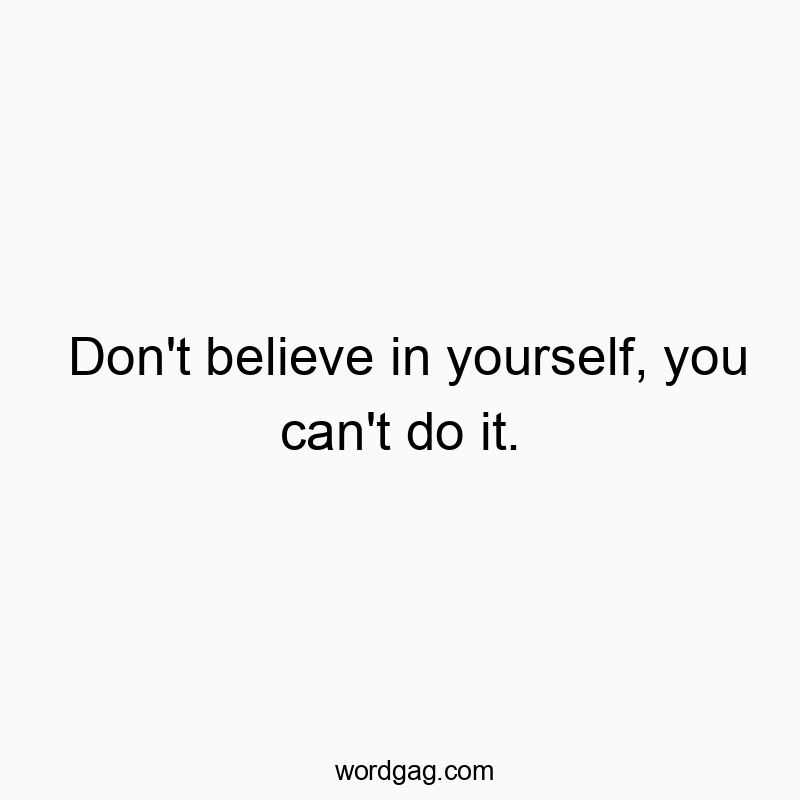 Don’t believe in yourself, you can’t do it.