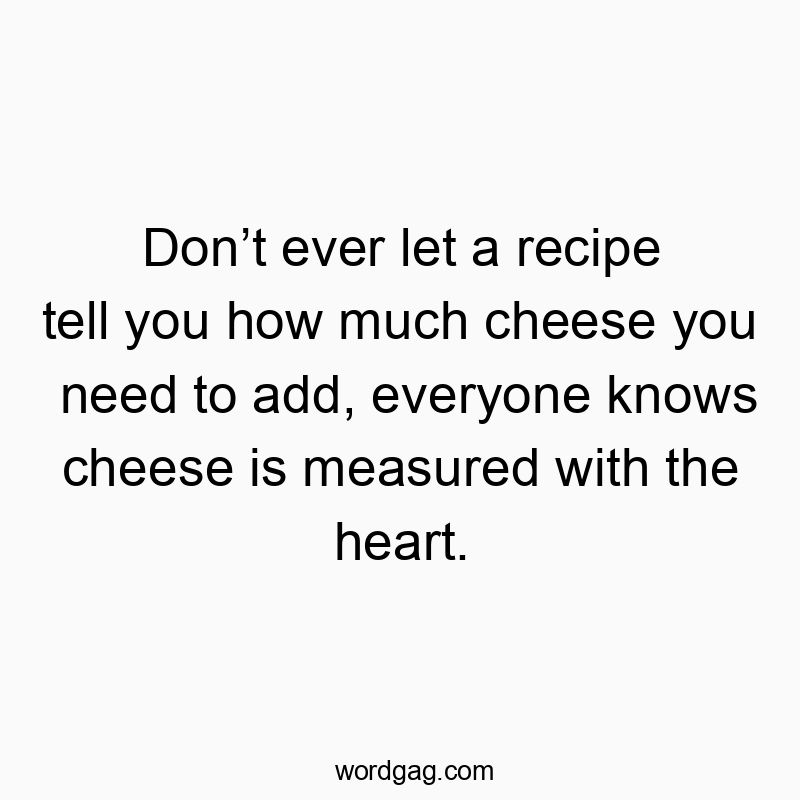 Funny heart quotes - Don’t ever let a recipe tell you how much cheese you need to add, everyone knows cheese is measured with the heart.
