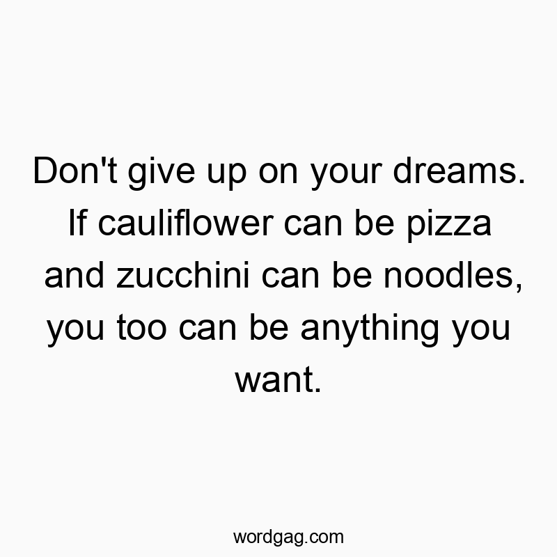 Don’t give up on your dreams. If cauliflower can be pizza and zucchini can be noodles, you too can be anything you want.