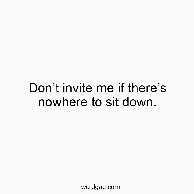 Don’t invite me if there’s nowhere to sit down.