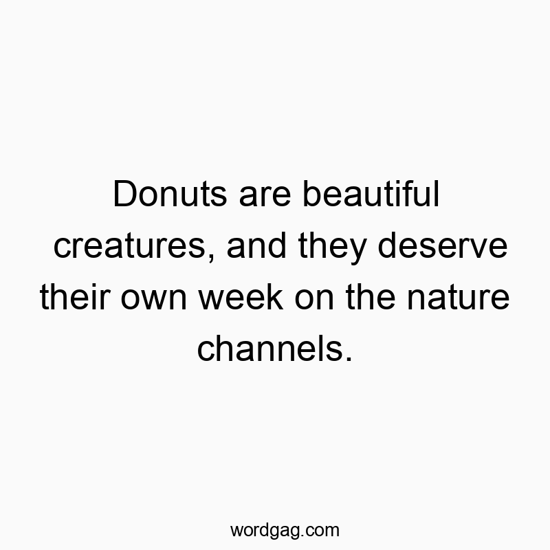 Donuts are beautiful creatures, and they deserve their own week on the nature channels.