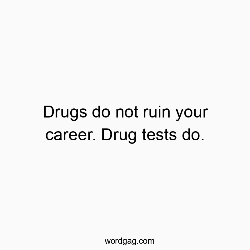 Drugs do not ruin your career. Drug tests do.