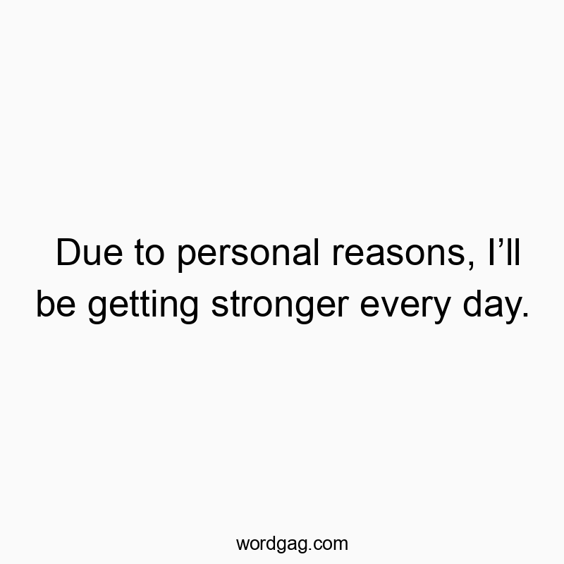 Due to personal reasons, I’ll be getting stronger every day.
