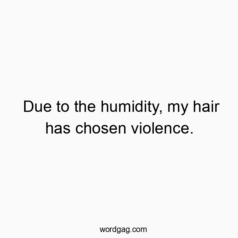 Due to the humidity, my hair has chosen violence.