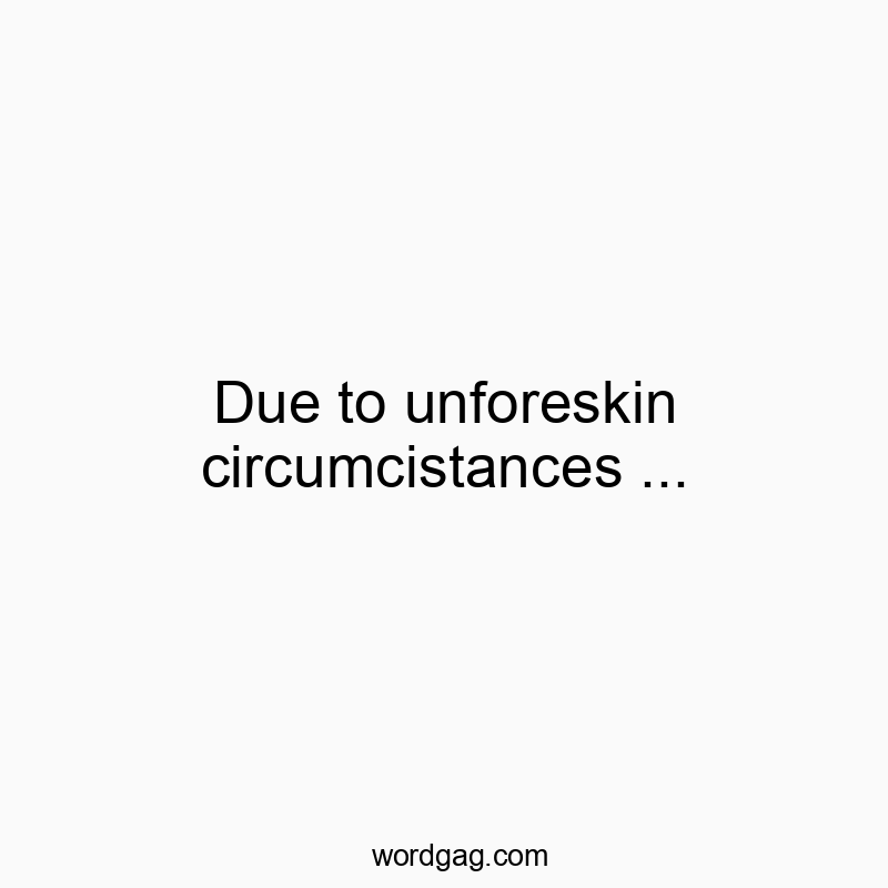 Due to unforeskin circumcistances …