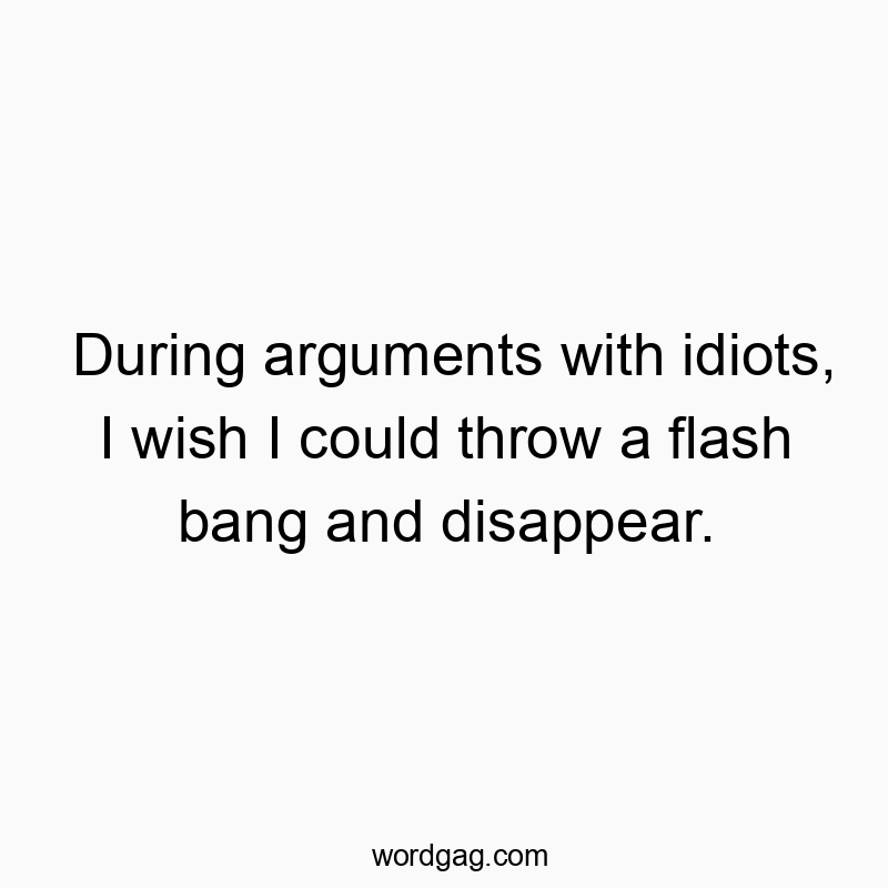 Funny arguments quotes - During arguments with idiots, I wish I could throw a flash bang and disappear.