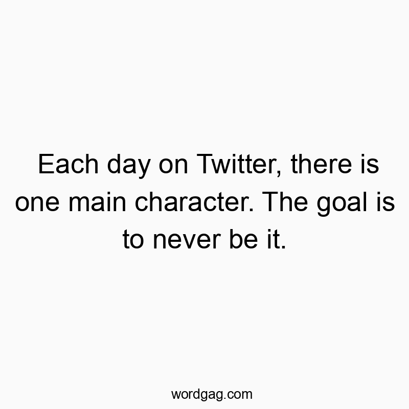 Funny media quotes - Each day on Twitter, there is one main character. The goal is to never be it.