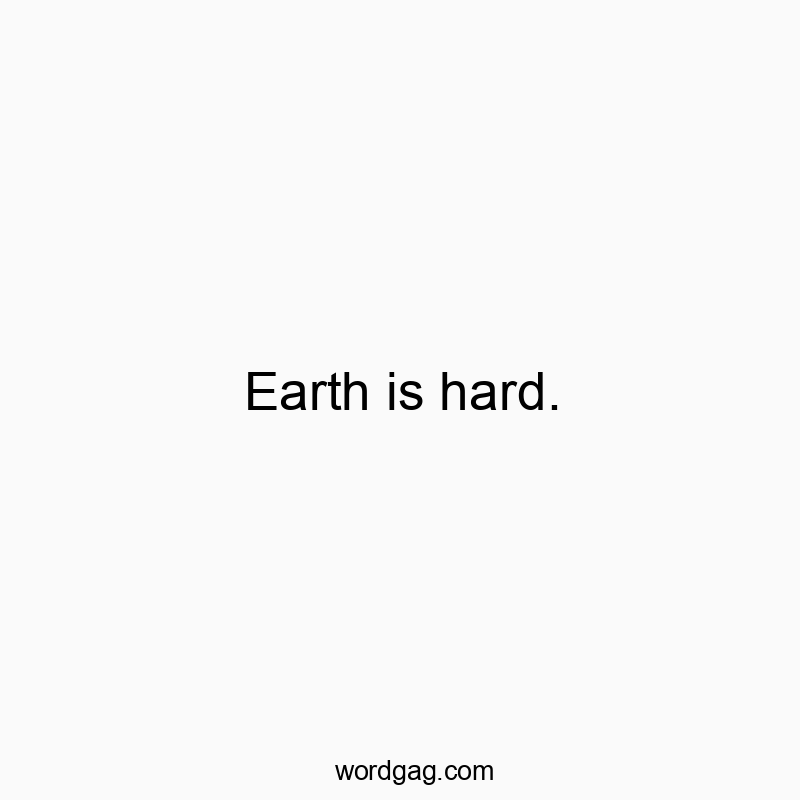 Earth is hard.