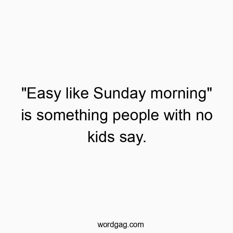 “Easy like Sunday morning” is something people with no kids say.