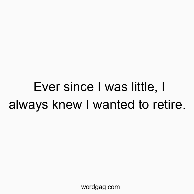 Ever since I was little, I always knew I wanted to retire.