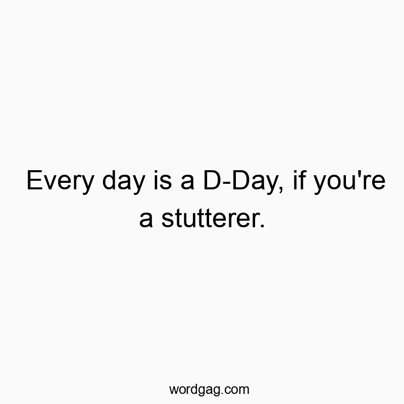 Every day is a D-Day, if you’re a stutterer.