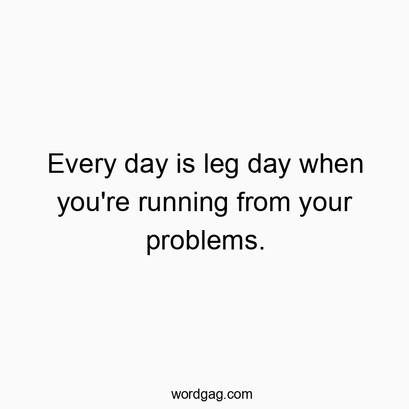 Funny escape quotes - Every day is leg day when you’re running from your problems.
