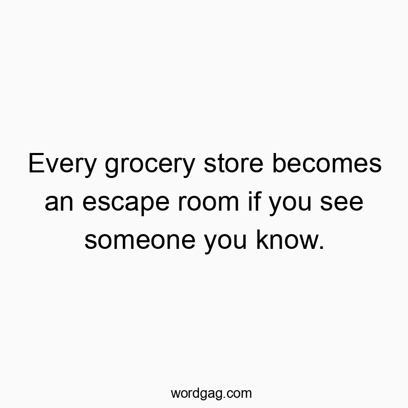 Funny know quotes - Every grocery store becomes an escape room if you see someone you know.