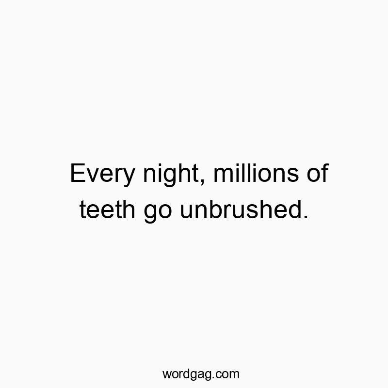 Every night, millions of teeth go unbrushed.