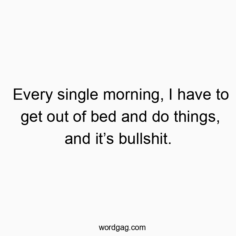Funny single quotes - Every single morning, I have to get out of bed and do things, and it’s bullshit.