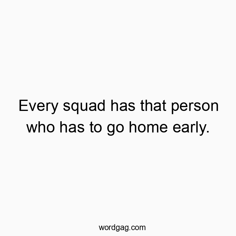 Every squad has that person who has to go home early.