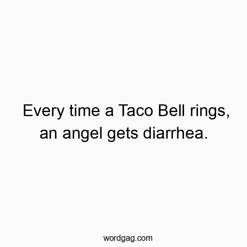 Every time a Taco Bell rings, an angel gets diarrhea.