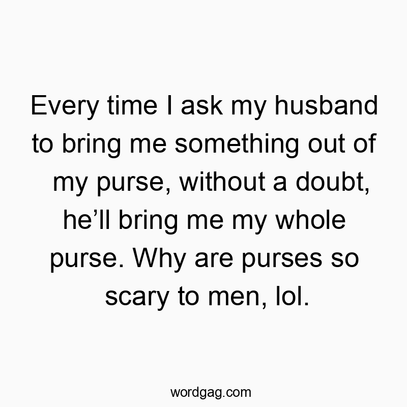 Every time I ask my husband to bring me something out of my purse, without a doubt, he’ll bring me my whole purse. Why are purses so scary to men, lol.