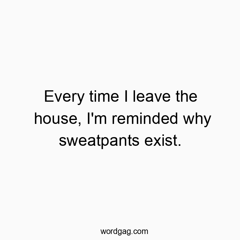 Every time I leave the house, I’m reminded why sweatpants exist.