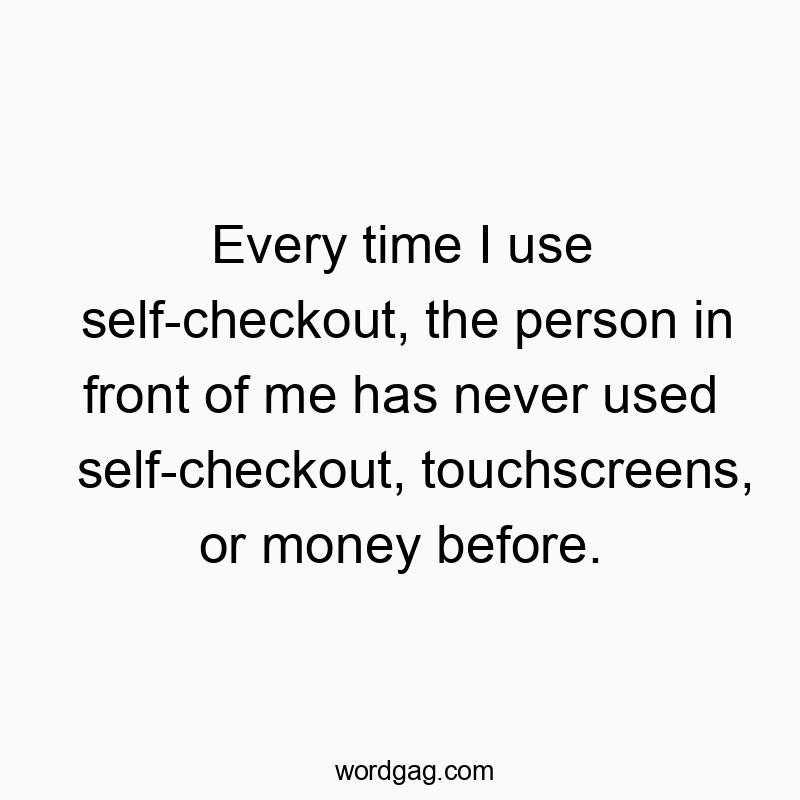 Every time I use self-checkout, the person in front of me has never used self-checkout, touchscreens, or money before.