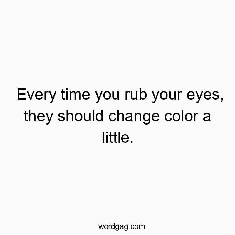 Every time you rub your eyes, they should change color a little.