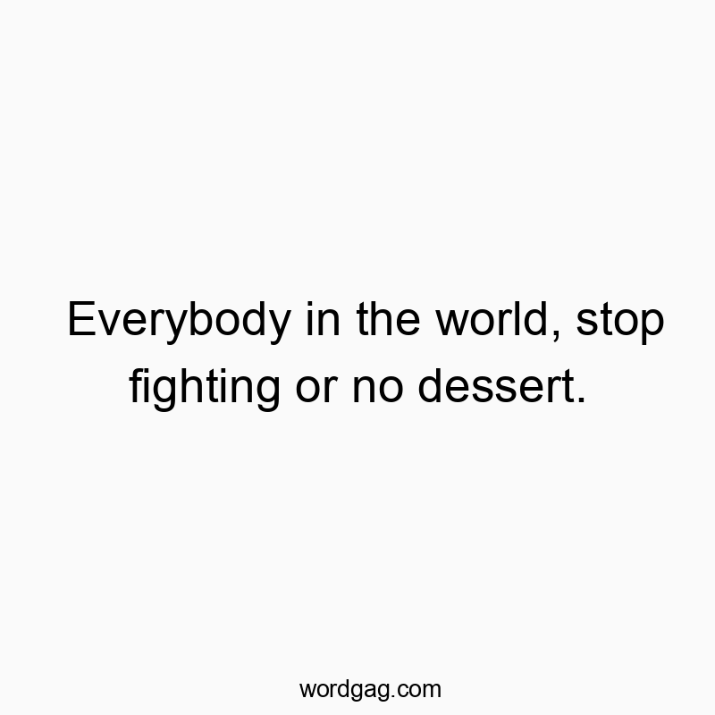 Everybody in the world, stop fighting or no dessert.