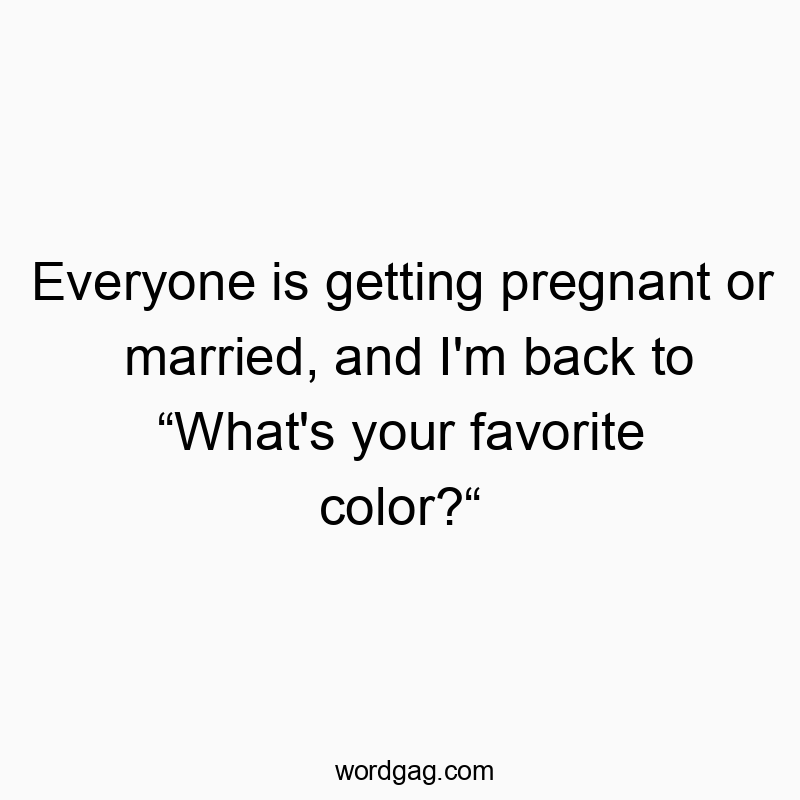 Funny favourite quotes - Everyone is getting pregnant or married, and I’m back to “What’s your favorite color?“
