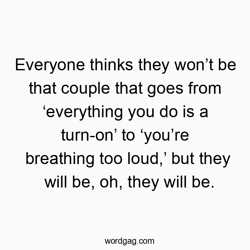 Everyone thinks they wonât be that couple that goes from âeverything you do is a turn-onâ to âyouâre breathing too loud,â but they will be, oh, they will be.