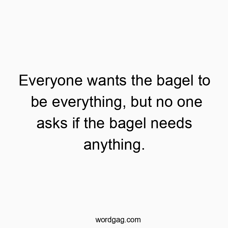 Everyone wants the bagel to be everything, but no one asks if the bagel needs anything.