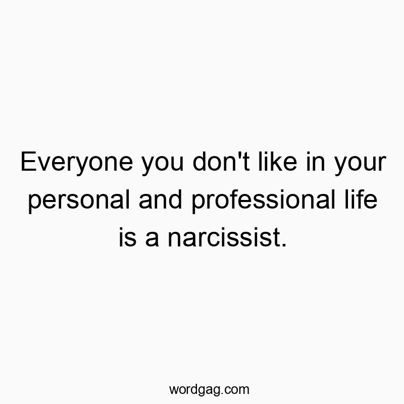 Everyone you don’t like in your personal and professional life is a narcissist.