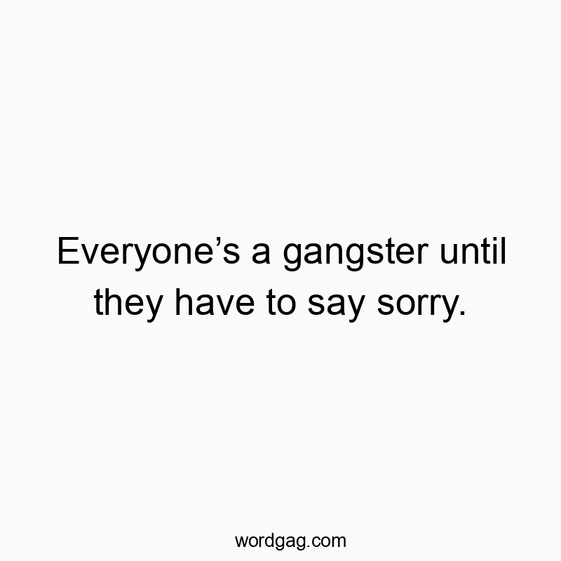 Everyone’s a gangster until they have to say sorry.